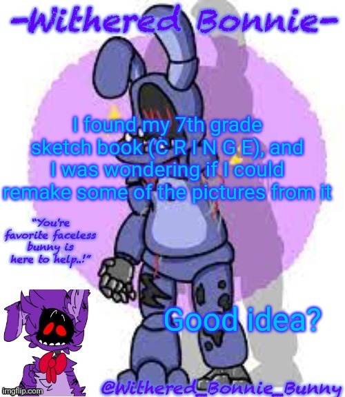 :3 ? | I found my 7th grade sketch book (C R I N G E), and I was wondering if I could remake some of the pictures from it; Good idea? | image tagged in withered_bonnie_bunny's fnaf 2 bonnie temp | made w/ Imgflip meme maker