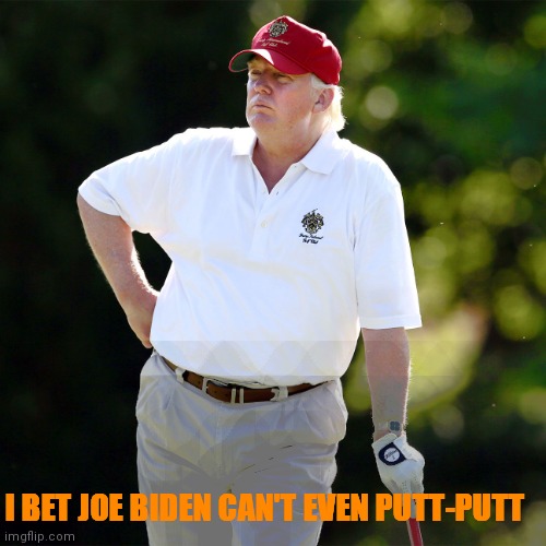 Trump golf relax | I BET JOE BIDEN CAN'T EVEN PUTT-PUTT | image tagged in trump golf relax | made w/ Imgflip meme maker