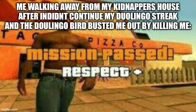 Mission passed | ME WALKING AWAY FROM MY KIDNAPPERS HOUSE AFTER INDIDNT CONTINUE MY DUOLINGO STREAK AND THE DOULINGO BIRD BUSTED ME OUT BY KILLING ME: | image tagged in mission passed | made w/ Imgflip meme maker