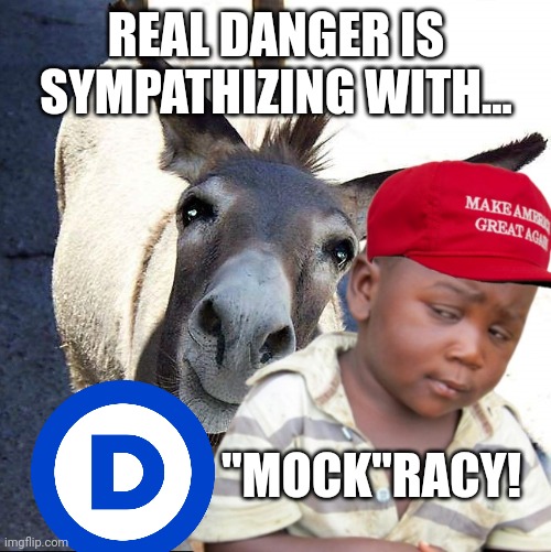 REAL DANGER IS SYMPATHIZING WITH... "MOCK"RACY! | made w/ Imgflip meme maker