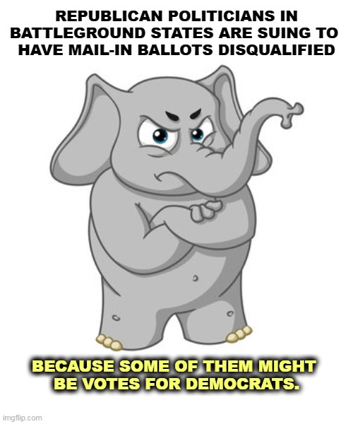 There it is, out in the open. | REPUBLICAN POLITICIANS IN BATTLEGROUND STATES ARE SUING TO 
HAVE MAIL-IN BALLOTS DISQUALIFIED; BECAUSE SOME OF THEM MIGHT 
BE VOTES FOR DEMOCRATS. | image tagged in republicans,stealing,election,attack,voters | made w/ Imgflip meme maker