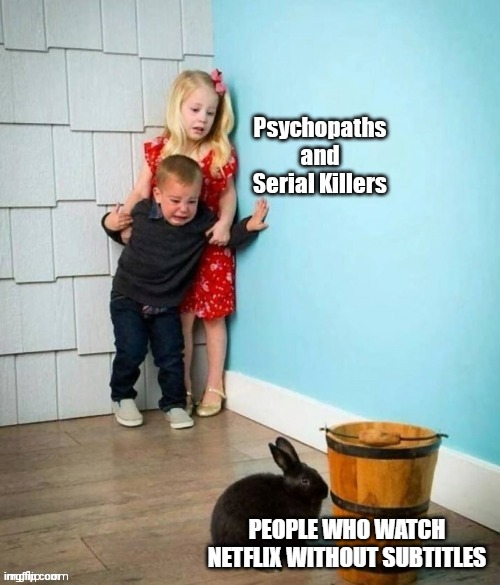 Psychopaths and serial killers | PEOPLE WHO WATCH NETFLIX WITHOUT SUBTITLES | image tagged in psychopaths and serial killers | made w/ Imgflip meme maker