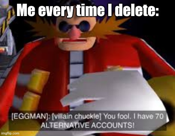 Eggman Alternative Accounts | Me every time I delete: | image tagged in eggman alternative accounts | made w/ Imgflip meme maker