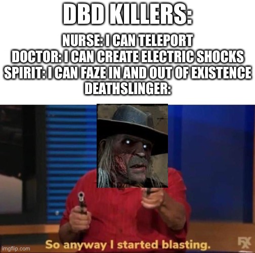 So anyway I started blasting | DBD KILLERS:; NURSE: I CAN TELEPORT
DOCTOR: I CAN CREATE ELECTRIC SHOCKS
SPIRIT: I CAN FAZE IN AND OUT OF EXISTENCE
DEATHSLINGER: | image tagged in so anyway i started blasting | made w/ Imgflip meme maker