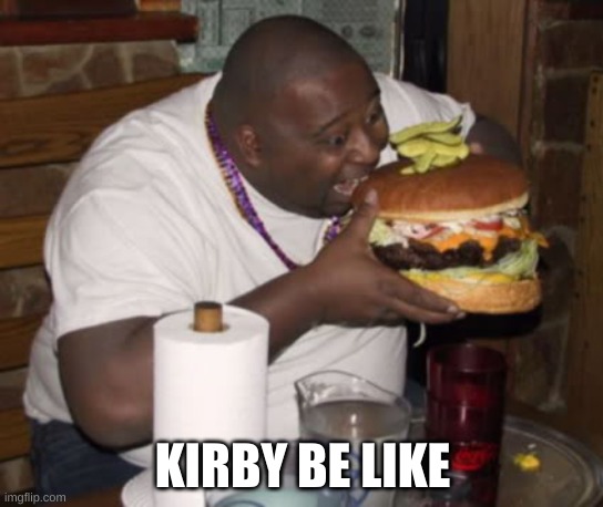 Fat guy eating burger | KIRBY BE LIKE | image tagged in fat guy eating burger,kirby | made w/ Imgflip meme maker