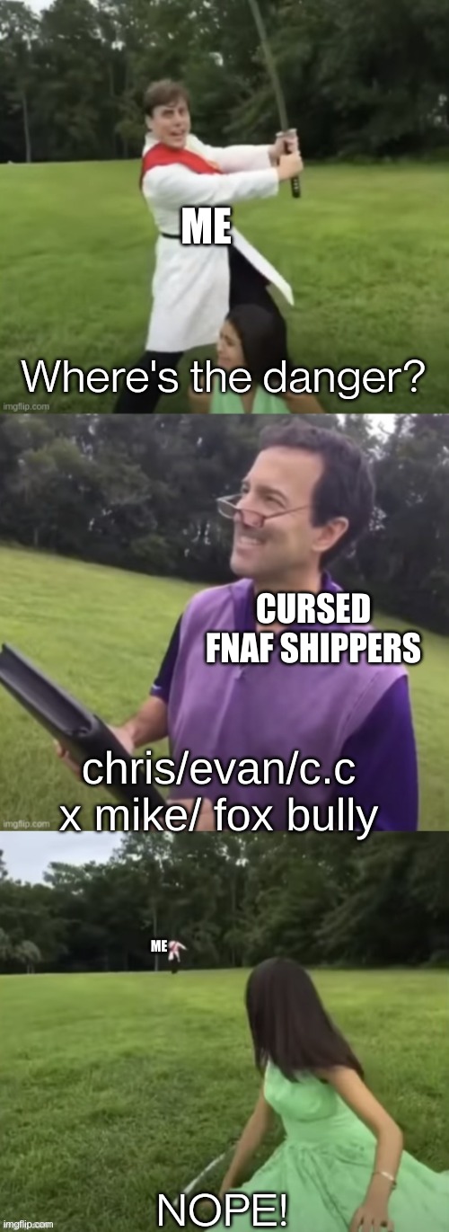 :,) | ME; CURSED FNAF SHIPPERS; chris/evan/c.c x mike/ fox bully; ME | image tagged in where's the danger | made w/ Imgflip meme maker