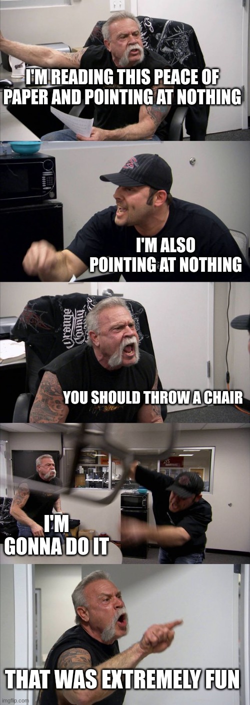 pointng at nothing | I'M READING THIS PEACE OF PAPER AND POINTING AT NOTHING; I'M ALSO POINTING AT NOTHING; YOU SHOULD THROW A CHAIR; I'M GONNA DO IT; THAT WAS EXTREMELY FUN | image tagged in memes,american chopper argument | made w/ Imgflip meme maker