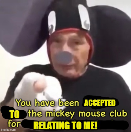Banned From The Mickey Mouse Club | ACCEPTED TO RELATING TO ME! | image tagged in banned from the mickey mouse club | made w/ Imgflip meme maker