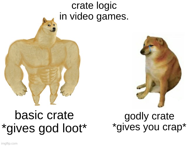 is this true? | crate logic in video games. basic crate *gives god loot*; godly crate *gives you crap* | image tagged in memes,buff doge vs cheems | made w/ Imgflip meme maker