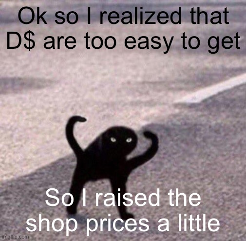 Cursed cat temp | Ok so I realized that D$ are too easy to get; So I raised the shop prices a little | image tagged in cursed cat temp | made w/ Imgflip meme maker