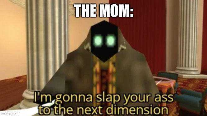 THE MOM: | image tagged in i'm gonna slap your ass to the next dimension | made w/ Imgflip meme maker