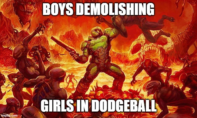 We like destroying girls | BOYS DEMOLISHING; GIRLS IN DODGEBALL | image tagged in doomguy,dodgeball | made w/ Imgflip meme maker