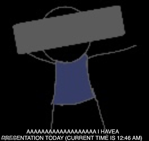 AAAAAAAAAAAAAAAA | AAAAAAAAAAAAAAAAAAA I HAVEA PRESENTATION TODAY (CURRENT TIME IS 12:46 AM) | image tagged in temp | made w/ Imgflip meme maker