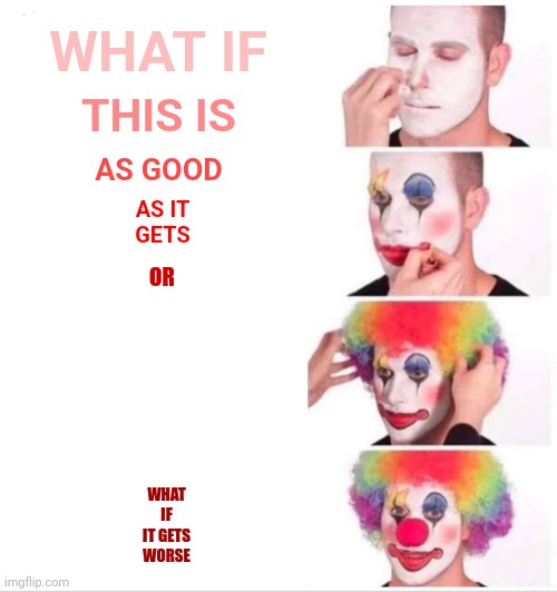 Use Your Voice!  You Are NOT Alone |  WHAT IF; THIS IS; AS GOOD; AS IT
GETS; OR; WHAT IF IT GETS WORSE | image tagged in memes,clown applying makeup,speak out,speak up,ugh,use the thinking part of your brain | made w/ Imgflip meme maker