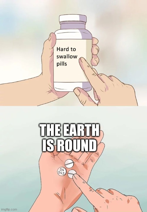 You heard me right people who think the world is flat. | THE EARTH IS ROUND | image tagged in memes,hard to swallow pills | made w/ Imgflip meme maker