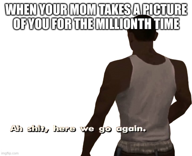 Oh shit here we go again | WHEN YOUR MOM TAKES A PICTURE OF YOU FOR THE MILLIONTH TIME | image tagged in oh shit here we go again,relatable | made w/ Imgflip meme maker