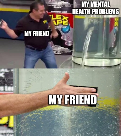 Flex Tape | MY MENTAL HEALTH PROBLEMS; MY FRIEND; MY FRIEND | image tagged in flex tape | made w/ Imgflip meme maker
