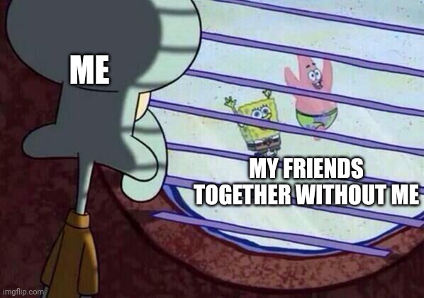 Y was I not invited ? |  ME; MY FRIENDS TOGETHER WITHOUT ME | image tagged in squidward window | made w/ Imgflip meme maker