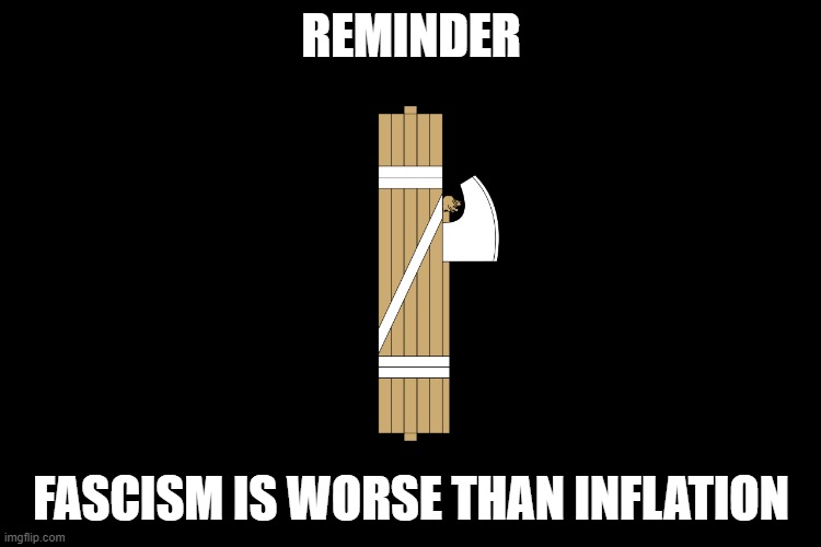 what's worse? | REMINDER; FASCISM IS WORSE THAN INFLATION | image tagged in inflation,fascism | made w/ Imgflip meme maker
