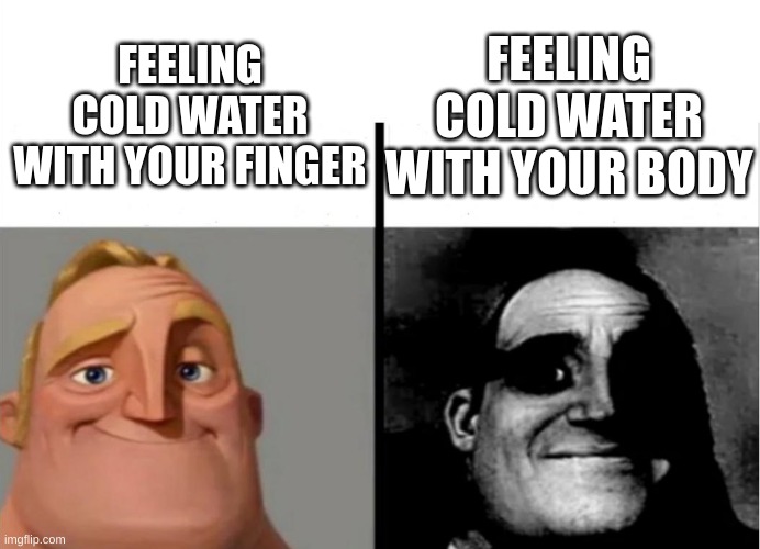 brrrrr too cold | FEELING COLD WATER WITH YOUR BODY; FEELING COLD WATER WITH YOUR FINGER | image tagged in teacher's copy,freeze,cold,mr incredible becoming uncanny,traumatized mr incredible | made w/ Imgflip meme maker