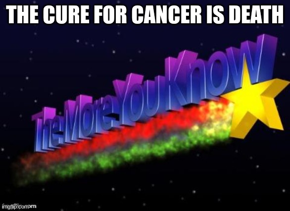 best title ever | THE CURE FOR CANCER IS DEATH | image tagged in the more you know | made w/ Imgflip meme maker