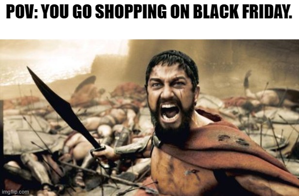 The most chaotic day of the year. | POV: YOU GO SHOPPING ON BLACK FRIDAY. | image tagged in memes,sparta leonidas,black friday | made w/ Imgflip meme maker