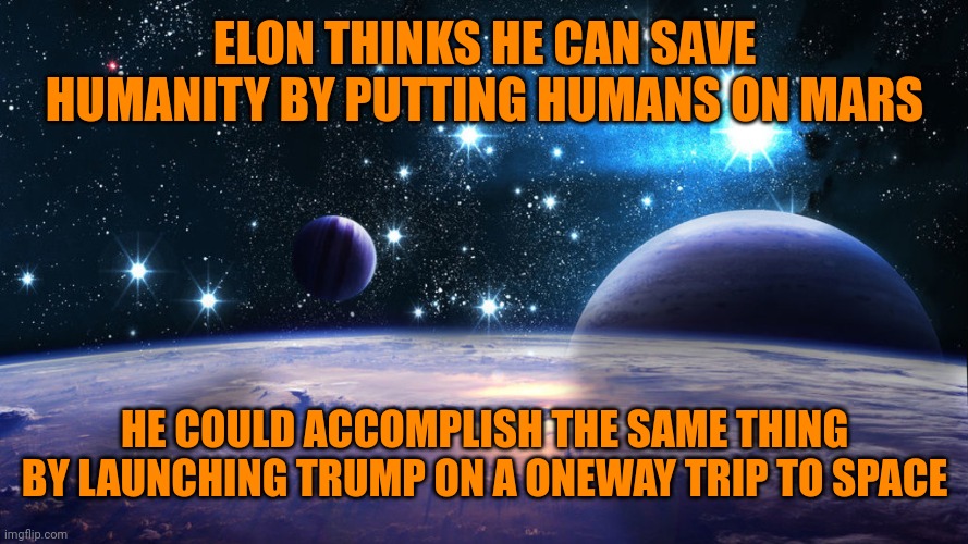 Cosmos gsharpe | ELON THINKS HE CAN SAVE HUMANITY BY PUTTING HUMANS ON MARS HE COULD ACCOMPLISH THE SAME THING BY LAUNCHING TRUMP ON A ONEWAY TRIP TO SPACE | image tagged in cosmos gsharpe | made w/ Imgflip meme maker