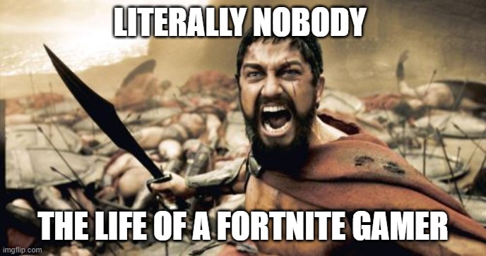 fortnite | LITERALLY NOBODY; THE LIFE OF A FORTNITE GAMER | image tagged in memes,sparta leonidas | made w/ Imgflip meme maker