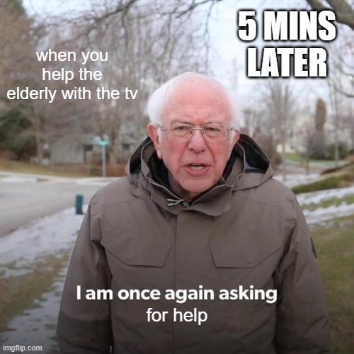 lol | 5 MINS LATER; when you help the elderly with the tv; for help | image tagged in memes,bernie i am once again asking for your support | made w/ Imgflip meme maker