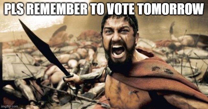 yes | PLS REMEMBER TO VOTE TOMORROW | image tagged in memes,sparta leonidas | made w/ Imgflip meme maker