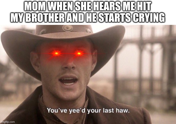 You've Yee'd Your Last Haw | MOM WHEN SHE HEARS ME HIT MY BROTHER AND HE STARTS CRYING | image tagged in you've yee'd your last haw | made w/ Imgflip meme maker