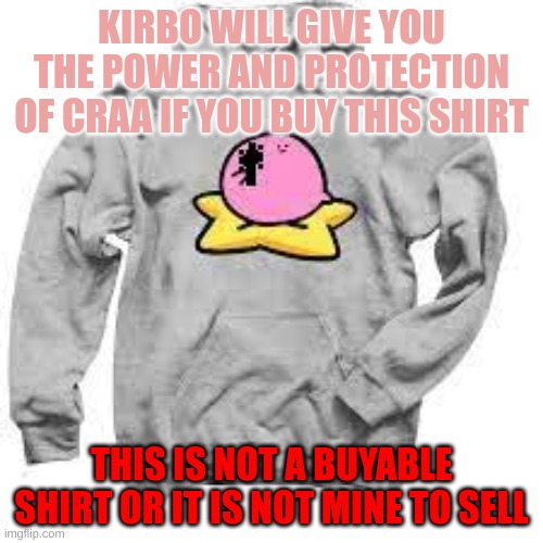 kirbo shirt | KIRBO WILL GIVE YOU THE POWER AND PROTECTION OF CRAA IF YOU BUY THIS SHIRT; THIS IS NOT A BUYABLE SHIRT OR IT IS NOT MINE TO SELL | image tagged in kirby,funny,cute | made w/ Imgflip meme maker
