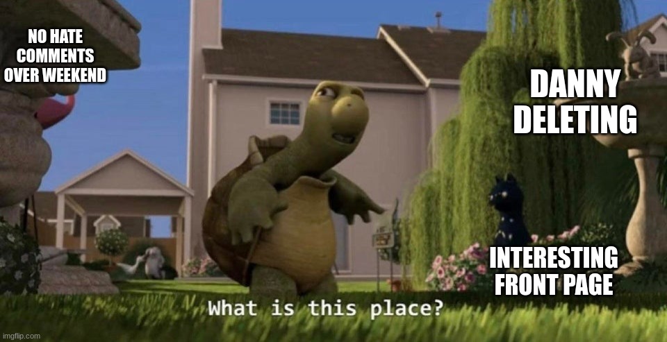 What is this place | NO HATE COMMENTS OVER WEEKEND; DANNY DELETING; INTERESTING FRONT PAGE | image tagged in what is this place | made w/ Imgflip meme maker