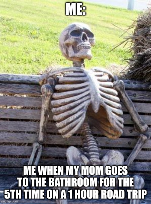 Waiting Skeleton | ME:; ME WHEN MY MOM GOES TO THE BATHROOM FOR THE 5TH TIME ON A 1 HOUR ROAD TRIP | image tagged in memes,waiting skeleton | made w/ Imgflip meme maker