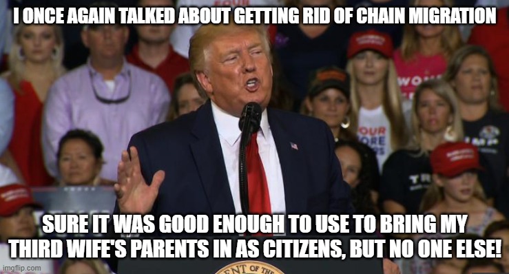 Trump Rally NC | I ONCE AGAIN TALKED ABOUT GETTING RID OF CHAIN MIGRATION; SURE IT WAS GOOD ENOUGH TO USE TO BRING MY THIRD WIFE'S PARENTS IN AS CITIZENS, BUT NO ONE ELSE! | image tagged in trump rally nc | made w/ Imgflip meme maker