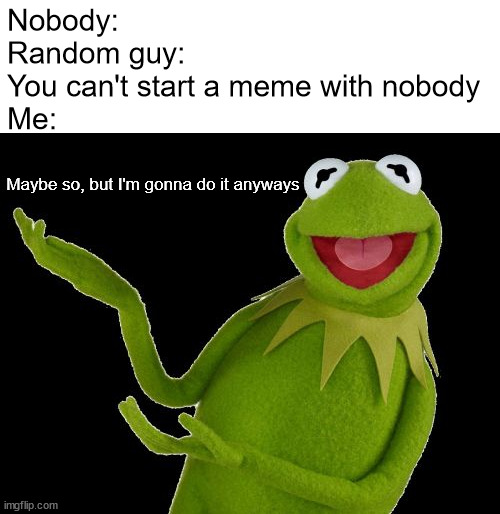 Ain't nobody gonna tell me I can't say nobody | Nobody:
Random guy: You can't start a meme with nobody
Me:; Maybe so, but I'm gonna do it anyways | image tagged in i don't care,gonna do it anyways,aint nobody got time for that,kermit,clap back meme | made w/ Imgflip meme maker