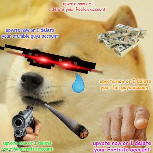 Doge | upvote now or I delete your Roblox account; upvote now or I delete your stumble guys account; upvote now or I delete your fall guys account; upvote now or I delete your Minecraft account; upvote now or I delete your Fortnite account | image tagged in memes,doge | made w/ Imgflip meme maker