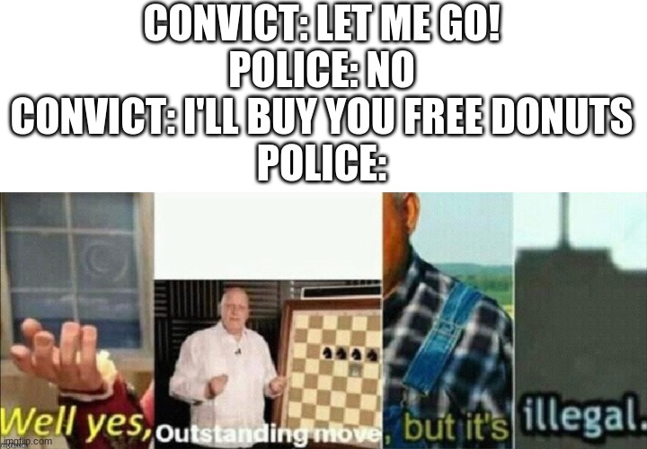 well yes outstanding move, but it's illegal | CONVICT: LET ME GO!
POLICE: NO
CONVICT: I'LL BUY YOU FREE DONUTS
POLICE: | image tagged in well yes outstanding move but it's illegal,funny,memes | made w/ Imgflip meme maker