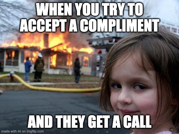 why is this actually relatable | WHEN YOU TRY TO ACCEPT A COMPLIMENT; AND THEY GET A CALL | image tagged in memes,disaster girl,fun,funny,relatable,meme | made w/ Imgflip meme maker