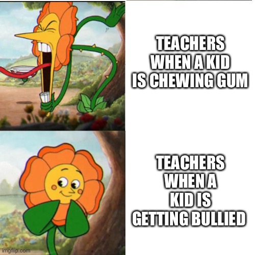 Cuphead Flower | TEACHERS WHEN A KID IS CHEWING GUM; TEACHERS WHEN A KID IS GETTING BULLIED | image tagged in cuphead flower,memes,funny,gifs | made w/ Imgflip meme maker