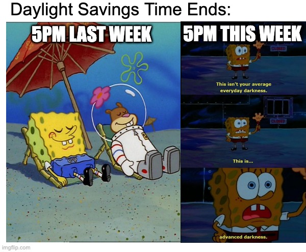 Daylight Savings | Daylight Savings Time Ends:; 5PM THIS WEEK; 5PM LAST WEEK | image tagged in daylight savings time,dark,night,too early | made w/ Imgflip meme maker