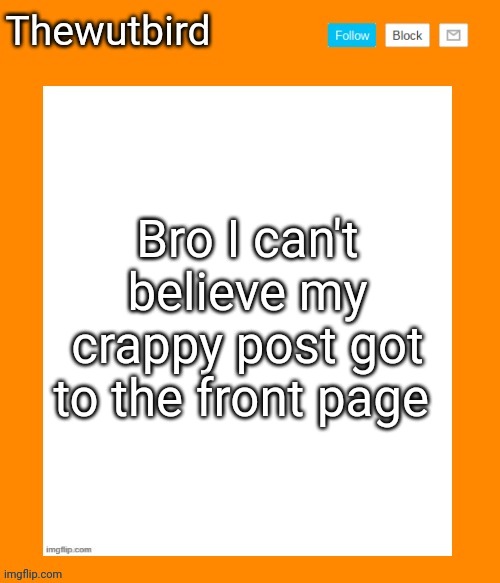 https://imgflip.com/i/6zpv1n | Bro I can't believe my crappy post got to the front page | image tagged in wutbird announcement temp | made w/ Imgflip meme maker