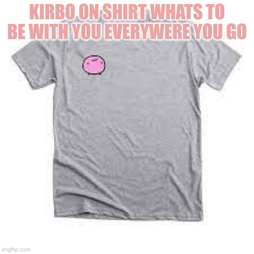kirby shirt | KIRBO ON SHIRT WHATS TO BE WITH YOU EVERYWHERE YOU GO | image tagged in kirby,cute | made w/ Imgflip meme maker
