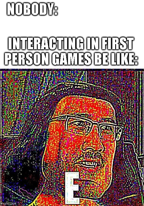 lol | NOBODY:; INTERACTING IN FIRST PERSON GAMES BE LIKE: | image tagged in markiplier e,press e,never gonna give you up | made w/ Imgflip meme maker