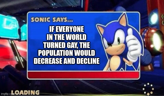 Sonic Says | IF EVERYONE IN THE WORLD TURNED GAY, THE POPULATION WOULD DECREASE AND DECLINE | image tagged in sonic says | made w/ Imgflip meme maker