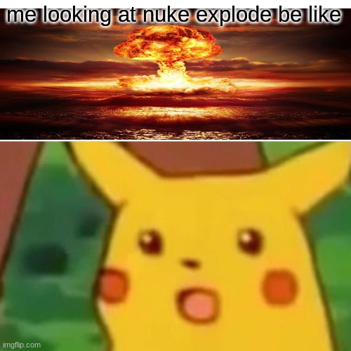 Surprised Pikachu Meme | me looking at nuke explode be like | image tagged in memes,surprised pikachu | made w/ Imgflip meme maker
