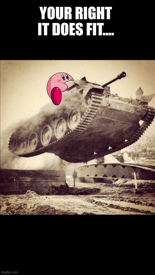 Tanks away | YOUR RIGHT IT DOES FIT.... | image tagged in tanks away | made w/ Imgflip meme maker