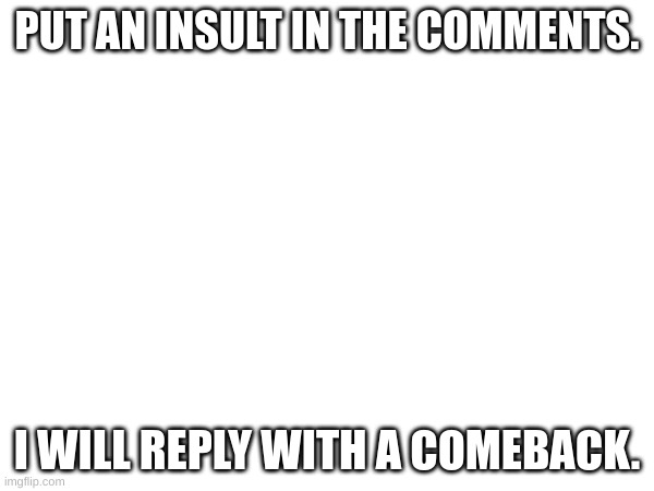  PUT AN INSULT IN THE COMMENTS. I WILL REPLY WITH A COMEBACK. | image tagged in insults | made w/ Imgflip meme maker