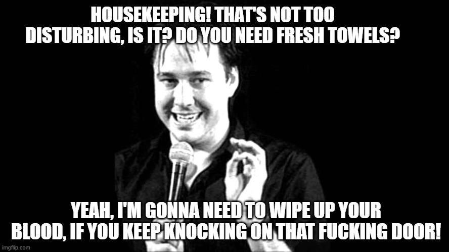 Bill Hicks | HOUSEKEEPING! THAT'S NOT TOO DISTURBING, IS IT? DO YOU NEED FRESH TOWELS? YEAH, I'M GONNA NEED TO WIPE UP YOUR BLOOD, IF YOU KEEP KNOCKING O | image tagged in bill hicks | made w/ Imgflip meme maker