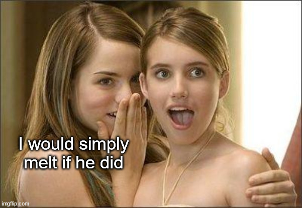 Girls gossiping | I would simply melt if he did | image tagged in girls gossiping | made w/ Imgflip meme maker